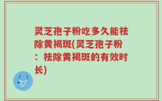 灵芝孢子粉吃多久能祛除黄褐斑(灵芝孢子粉：祛除黄褐斑的有效时长)