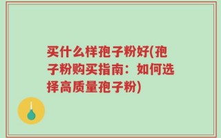 买什么样孢子粉好(孢子粉购买指南：如何选择高质量孢子粉)