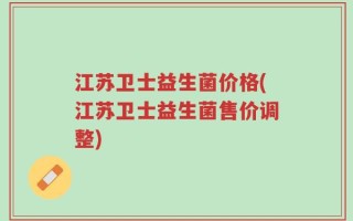 江苏卫士益生菌价格(江苏卫士益生菌售价调整)