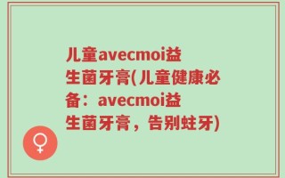 儿童avecmoi益生菌牙膏(儿童健康必备：avecmoi益生菌牙膏，告别蛀牙)