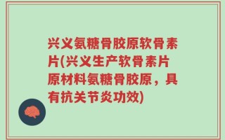 兴义氨糖骨胶原软骨素片(兴义生产软骨素片原材料氨糖骨胶原，具有抗关节炎功效)