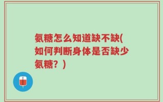 氨糖怎么知道缺不缺(如何判断身体是否缺少氨糖？)
