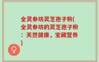全灵参坊灵芝孢子粉(全灵参坊的灵芝孢子粉：天然健康，宝藏营养)