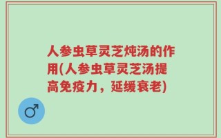 人参虫草灵芝炖汤的作用(人参虫草灵芝汤提高免疫力，延缓衰老)