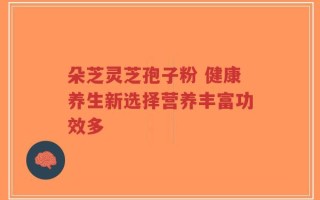 朵芝灵芝孢子粉 健康养生新选择营养丰富功效多