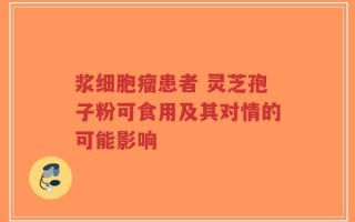浆细胞瘤患者 灵芝孢子粉可食用及其对情的可能影响