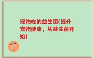 宠物吃的益生菌(提升宠物健康，从益生菌开始)