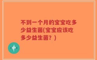 不到一个月的宝宝吃多少益生菌(宝宝应该吃多少益生菌？)
