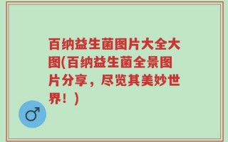 百纳益生菌图片大全大图(百纳益生菌全景图片分享，尽览其美妙世界！)