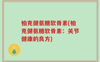 柏克健氨糖软骨素(柏克健氨糖软骨素：关节健康的良方)
