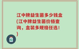 江中牌益生菌多少钱盒(江中牌益生菌价格查询，盒装多规格任选！)