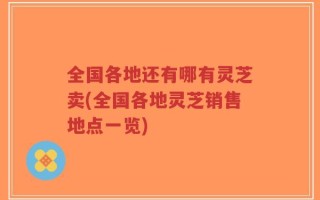全国各地还有哪有灵芝卖(全国各地灵芝销售地点一览)