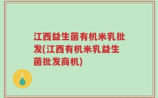 江西益生菌有机米乳批发(江西有机米乳益生菌批发商机)