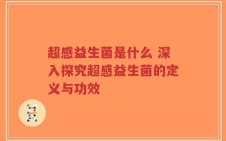 超感益生菌是什么 深入探究超感益生菌的定义与功效