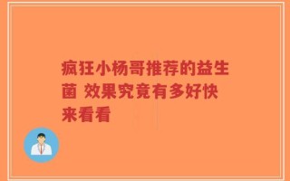 疯狂小杨哥推荐的益生菌 效果究竟有多好快来看看