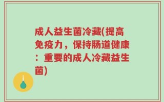 成人益生菌冷藏(提高免疫力，保持肠道健康：重要的成人冷藏益生菌)