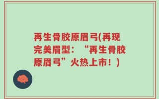 再生骨胶原眉弓(再现完美眉型：“再生骨胶原眉弓”火热上市！)