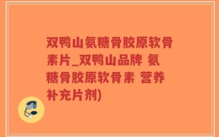 双鸭山氨糖骨胶原软骨素片_双鸭山品牌 氨糖骨胶原软骨素 营养补充片剂)