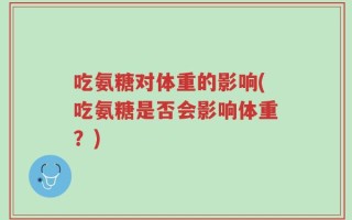 吃氨糖对体重的影响(吃氨糖是否会影响体重？)