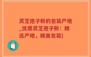 灵芝孢子粉的包装产地_优质灵芝孢子粉：精选产地，精美包装)