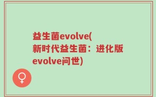 益生菌evolve(新时代益生菌：进化版evolve问世)
