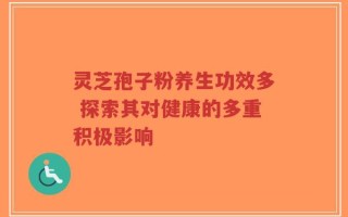 灵芝孢子粉养生功效多 探索其对健康的多重积极影响