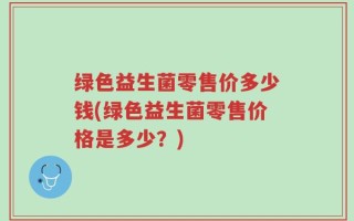 绿色益生菌零售价多少钱(绿色益生菌零售价格是多少？)