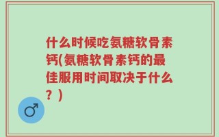 什么时候吃氨糖软骨素钙(氨糖软骨素钙的最佳服用时间取决于什么？)