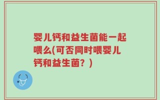 婴儿钙和益生菌能一起喂么(可否同时喂婴儿钙和益生菌？)