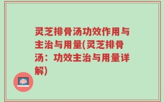 灵芝排骨汤功效作用与主治与用量(灵芝排骨汤：功效主治与用量详解)