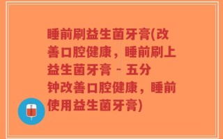 睡前刷益生菌牙膏(改善口腔健康，睡前刷上益生菌牙膏 - 五分钟改善口腔健康，睡前使用益生菌牙膏)