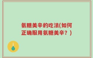 氨糖美辛的吃法(如何正确服用氨糖美辛？)