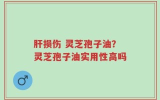 肝损伤 灵芝孢子油？灵芝孢子油实用性高吗