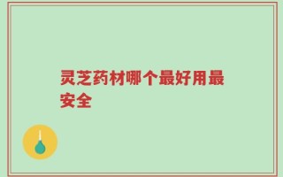 灵芝药材哪个最好用最安全