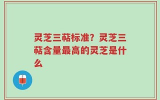 灵芝三萜标准？灵芝三萜含量最高的灵芝是什么