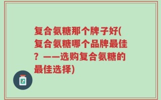 复合氨糖那个牌子好(复合氨糖哪个品牌最佳？——选购复合氨糖的最佳选择)