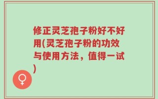 修正灵芝孢子粉好不好用(灵芝孢子粉的功效与使用方法，值得一试)