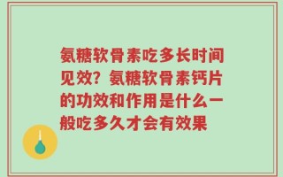 氨糖软骨素吃多长时间见效？氨糖软骨素钙片的功效和作用是什么一般吃多久才会有效果
