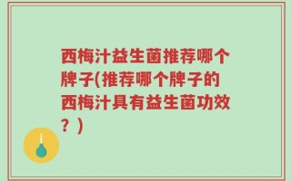 西梅汁益生菌推荐哪个牌子(推荐哪个牌子的西梅汁具有益生菌功效？)