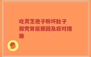 吃灵芝孢子粉坏肚子 探究背后原因及应对措施