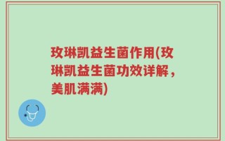 玫琳凯益生菌作用(玫琳凯益生菌功效详解，美肌满满)