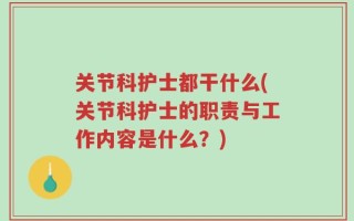 关节科护士都干什么(关节科护士的职责与工作内容是什么？)