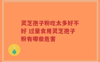 灵芝孢子粉吃太多好不好 过量食用灵芝孢子粉有哪些危害