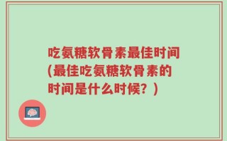 吃氨糖软骨素最佳时间(最佳吃氨糖软骨素的时间是什么时候？)