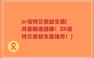 zr诺特兰德益生菌(改善肠道健康！ZR诺特兰德益生菌推荐！)