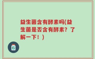 益生菌含有酵素吗(益生菌是否含有酵素？了解一下！)