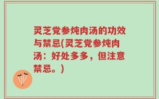 灵芝党参炖肉汤的功效与禁忌(灵芝党参炖肉汤：好处多多，但注意禁忌。)