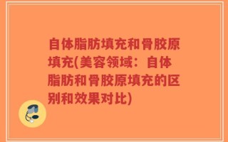 自体脂肪填充和骨胶原填充(美容领域：自体脂肪和骨胶原填充的区别和效果对比)
