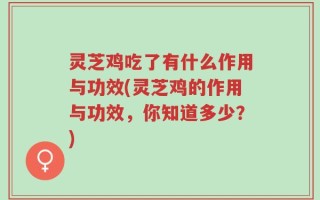 灵芝鸡吃了有什么作用与功效(灵芝鸡的作用与功效，你知道多少？)