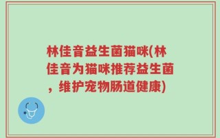 林佳音益生菌猫咪(林佳音为猫咪推荐益生菌，维护宠物肠道健康)